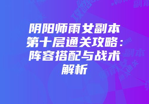 阴阳师雨女副本第十层通关攻略：阵容搭配与战术解析