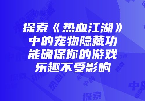 探索《热血江湖》中的宠物隐藏功能确保你的游戏乐趣不受影响
