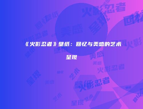 《火影忍者》壁纸：回忆与美感的艺术呈现