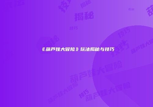 《葫芦娃大冒险》玩法揭秘与技巧