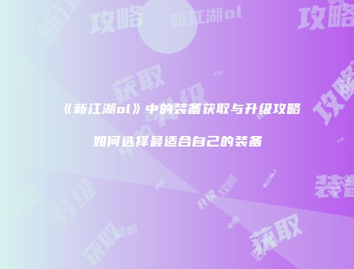 《新江湖ol》中的装备获取与升级攻略如何选择最适合自己的装备