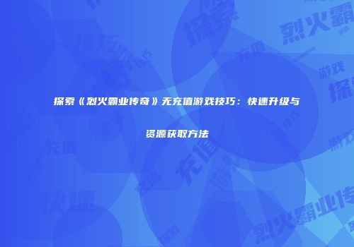 探索《烈火霸业传奇》无充值游戏技巧：快速升级与资源获取方法