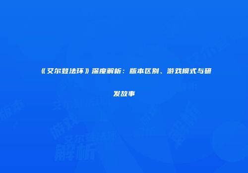 《艾尔登法环》深度解析：版本区别、游戏模式与研发故事