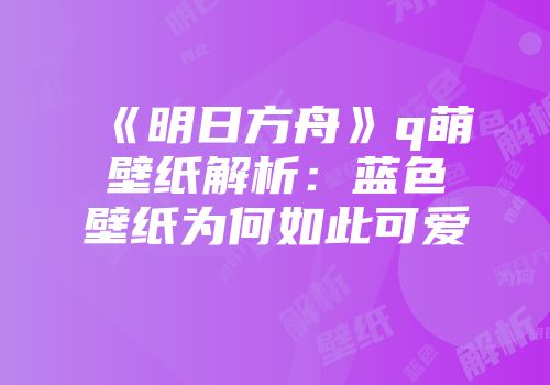 《明日方舟》q萌壁纸解析：蓝色壁纸为何如此可爱