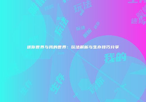 迷你世界与我的世界：玩法解析与生存技巧分享