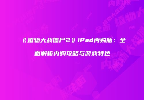 《植物大战僵尸2》iPad内购版：全面解析内购攻略与游戏特色