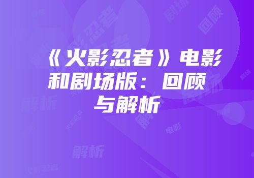 《火影忍者》电影和剧场版：回顾与解析