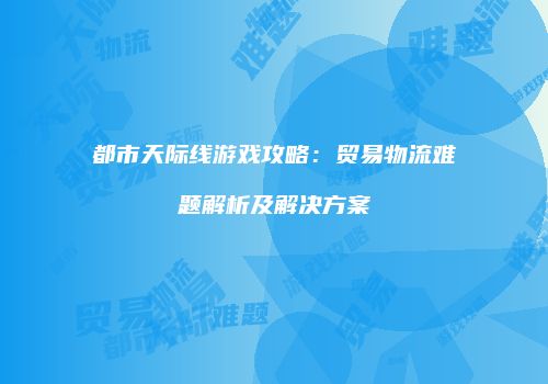 都市天际线游戏攻略：贸易物流难题解析及解决方案
