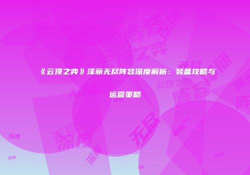 《云顶之弈》泽丽无尽阵容深度解析：装备攻略与运营策略