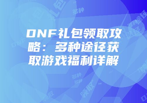 DNF礼包领取攻略：多种途径获取游戏福利详解