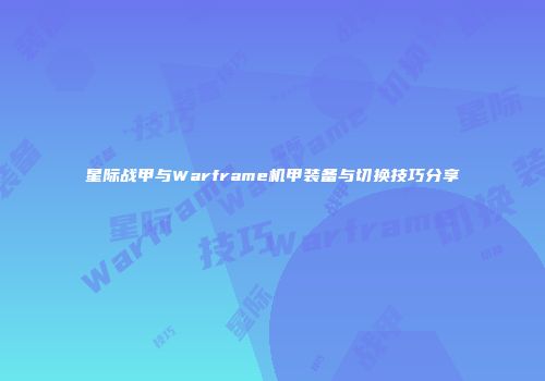 星际战甲与Warframe机甲装备与切换技巧分享