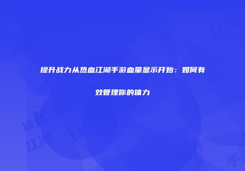 提升战力从热血江湖手游血量显示开始：如何有效管理你的体力