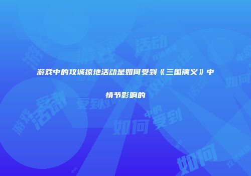 游戏中的攻城掠地活动是如何受到《三国演义》中情节影响的