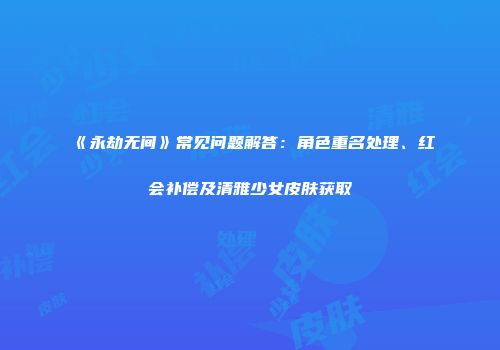《永劫无间》常见问题解答：角色重名处理、红会补偿及清雅少女皮肤获取