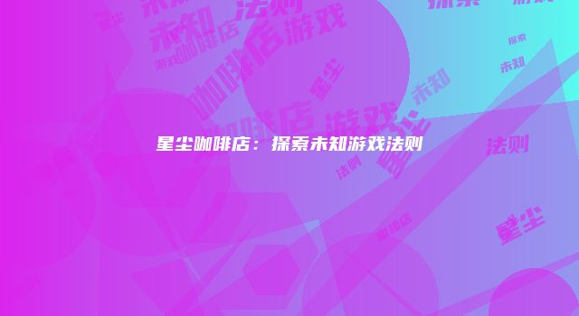 星尘咖啡店：探索未知游戏法则
