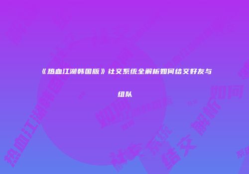 《热血江湖韩国版》社交系统全解析如何结交好友与组队