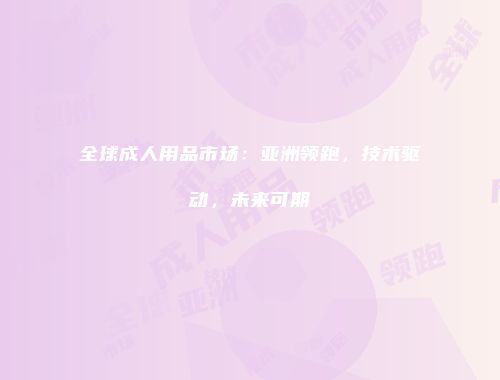 全球成人用品市场：亚洲领跑，技术驱动，未来可期