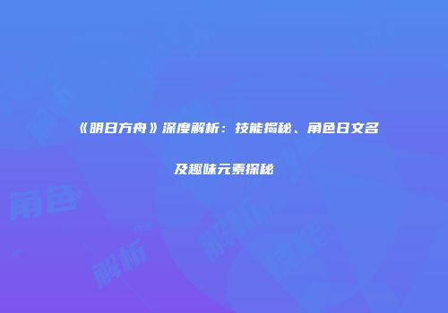 《明日方舟》深度解析：技能揭秘、角色日文名及趣味元素探秘