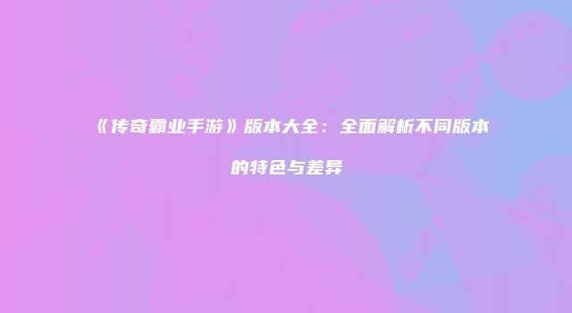 《传奇霸业手游》版本大全：全面解析不同版本的特色与差异