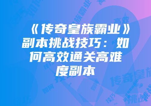 《传奇皇族霸业》副本挑战技巧：如何高效通关高难度副本
