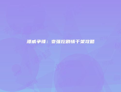 漫威争锋：变强挖剧情干架攻略