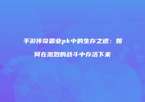 手游传奇霸业pk中的生存之道：如何在激烈的战斗中存活下来
