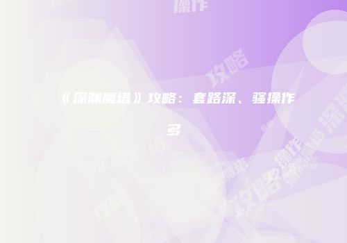 《深渊魔塔》攻略：套路深、骚操作多