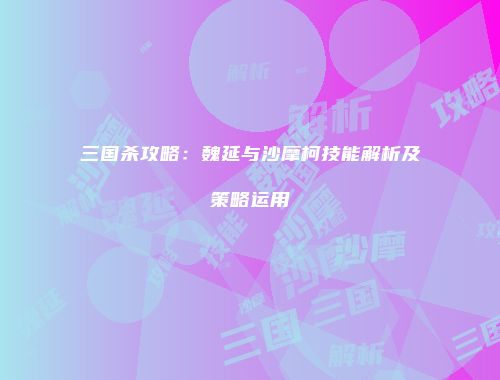 三国杀攻略：魏延与沙摩柯技能解析及策略运用