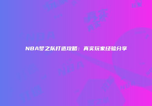 NBA梦之队打造攻略：真实玩家经验分享