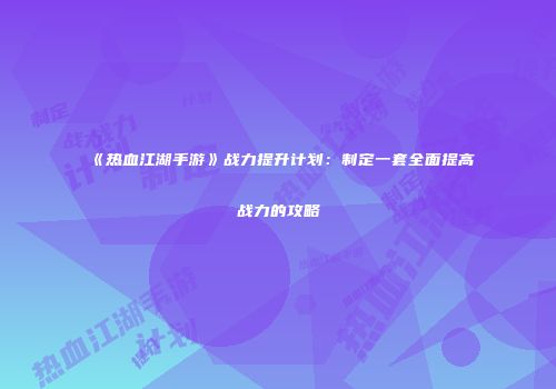 《热血江湖手游》战力提升计划：制定一套全面提高战力的攻略