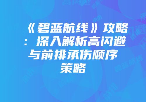 《碧蓝航线》攻略：深入解析高闪避与前排承伤顺序策略