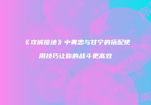 《攻城掠地》中黄忠与甘宁的搭配使用技巧让你的战斗更高效