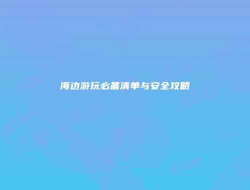 海边游玩必备清单与安全攻略