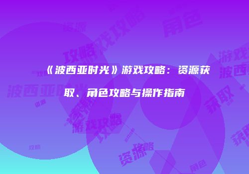 《波西亚时光》游戏攻略：资源获取、角色攻略与操作指南