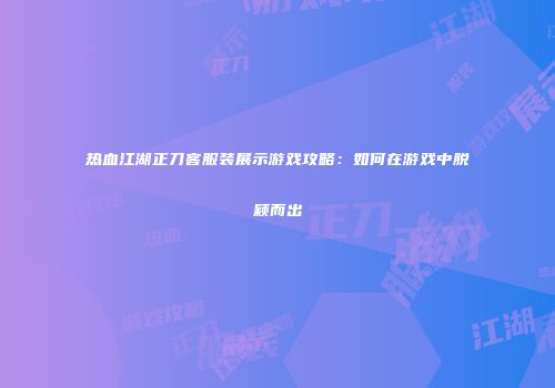热血江湖正刀客服装展示游戏攻略：如何在游戏中脱颖而出