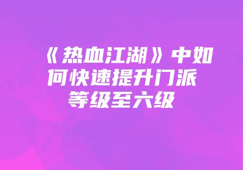 《热血江湖》中如何快速提升门派等级至六级