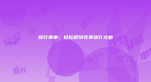 旅行串串：轻松规划完美旅行攻略