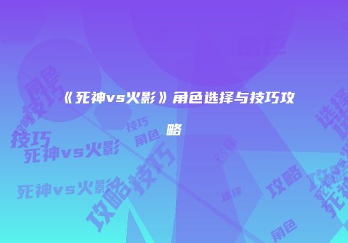 《死神vs火影》角色选择与技巧攻略
