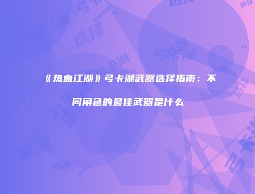 《热血江湖》弓卡湖武器选择指南：不同角色的最佳武器是什么