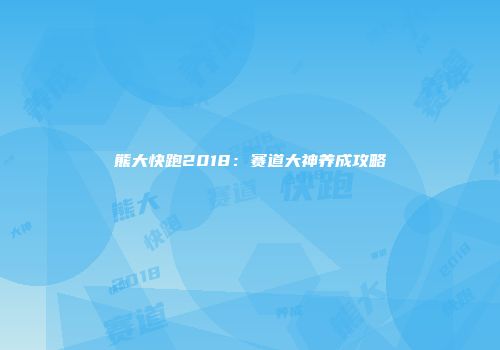 熊大快跑2018：赛道大神养成攻略