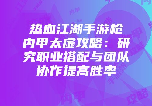 热血江湖手游枪内甲太虚攻略：研究职业搭配与团队协作提高胜率