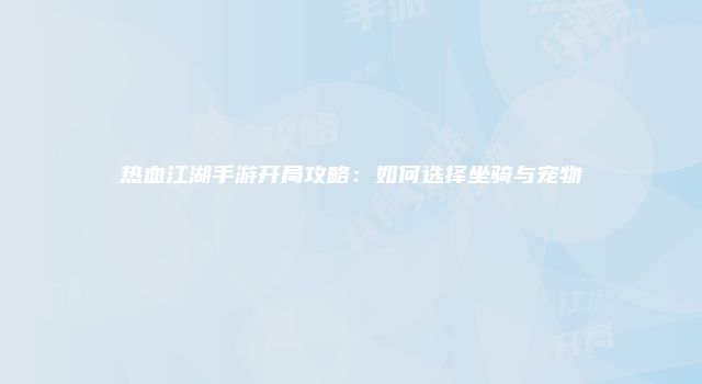 热血江湖手游开局攻略：如何选择坐骑与宠物