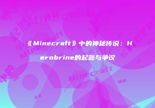 《Minecraft》中的神秘传说：Herobrine的起源与争议