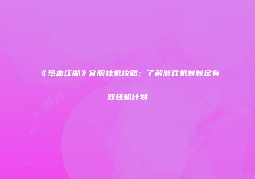 《热血江湖》官服挂机攻略：了解游戏机制制定有效挂机计划