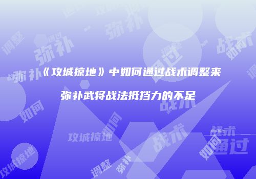 《攻城掠地》中如何通过战术调整来弥补武将战法抵挡力的不足