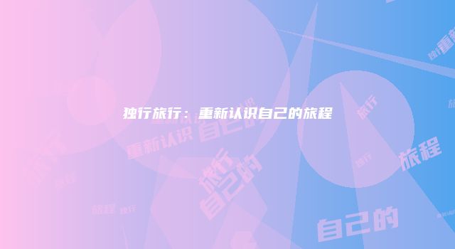 独行旅行：重新认识自己的旅程