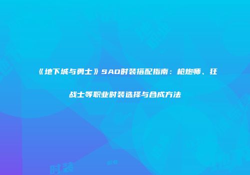 《地下城与勇士》SAO时装搭配指南：枪炮师、狂战士等职业时装选择与合成方法