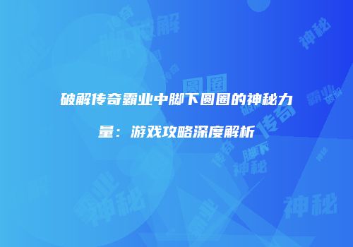 破解传奇霸业中脚下圆圈的神秘力量：游戏攻略深度解析