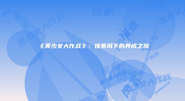 《美少女大作战》：像素风下的养成之旅