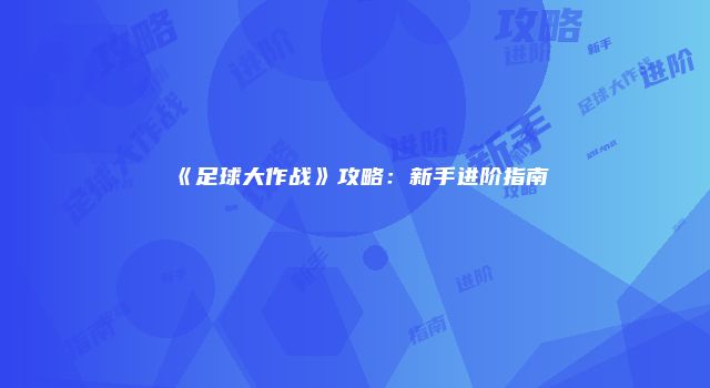 《足球大作战》攻略：新手进阶指南
